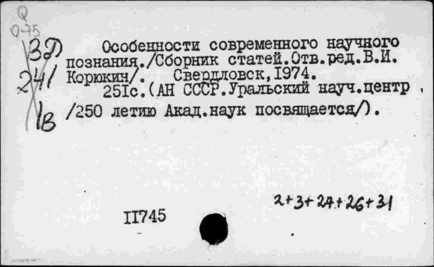 ﻿Особенности современного научного познания./Сборник статей.Отв.ред.В.И. Корюкин/. Свердловск,1974.
Р 251с.(АН СССР.Уральский науч.центр /250 летию Акад.наук посвящается/).
11745
24+^1